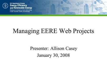 Managing EERE Web Projects Presenter: Allison Casey January 30, 2008.