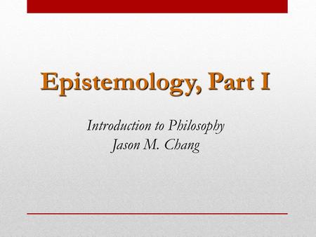 Epistemology, Part I Introduction to Philosophy Jason M. Chang.