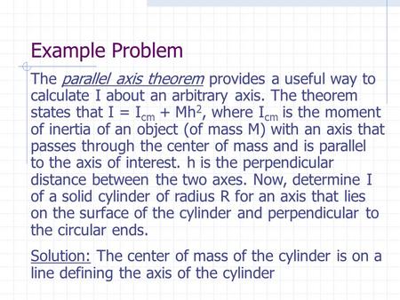 Example Problem The parallel axis theorem provides a useful way to calculate I about an arbitrary axis. The theorem states that I = Icm + Mh2, where Icm.
