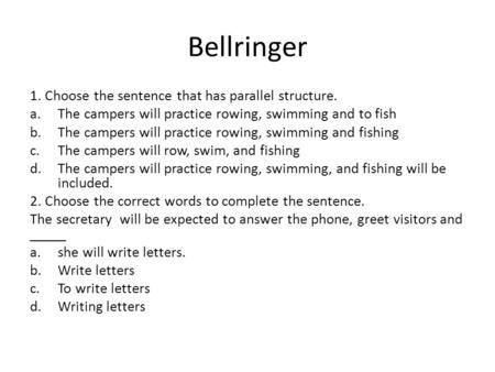 Bellringer 1. Choose the sentence that has parallel structure. a.The campers will practice rowing, swimming and to fish b.The campers will practice rowing,