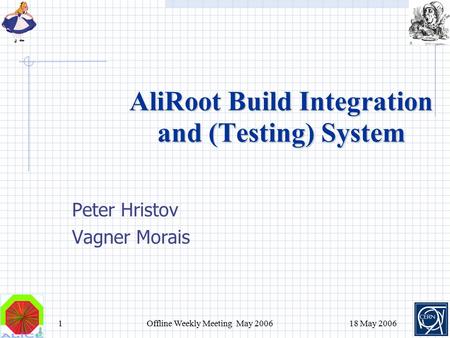 1Offline Weekly Meeting May 2006 18 May 2006 AliRoot Build Integration and (Testing) System Peter Hristov Vagner Morais.