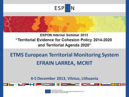 ETMS European Territorial Monitoring System EFRAIN LARREA, MCRIT 4-5 December 2013, Vilnius, Lithuania ESPON Internal Seminar 2013 “Territorial Evidence.
