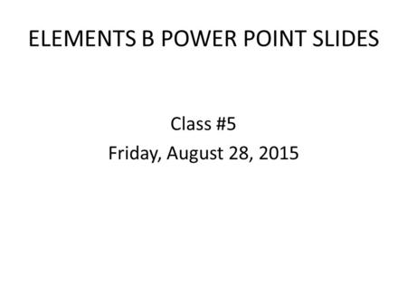 ELEMENTS B POWER POINT SLIDES Class #5 Friday, August 28, 2015.