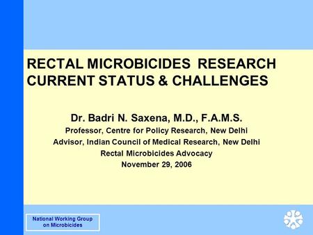 National Working Group on Microbicides RECTAL MICROBICIDES RESEARCH CURRENT STATUS & CHALLENGES Dr. Badri N. Saxena, M.D., F.A.M.S. Professor, Centre for.