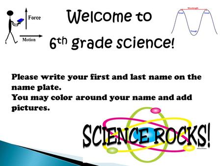 Welcome to 6 th grade science! Please write your first and last name on the name plate. You may color around your name and add pictures.