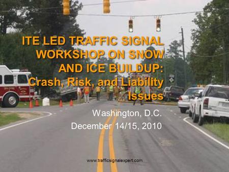 ITE LED TRAFFIC SIGNAL WORKSHOP ON SNOW AND ICE BUILDUP: Crash, Risk, and Liability Issues Washington, D.C. December 14/15, 2010 www.trafficsignalexpert.com.
