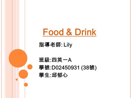 Food & Drink 指導老師 : Lily 班級 : 四英一 A 學號 :D02450931 (38 號 ) 學生 : 邱郁心.