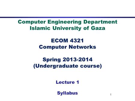 1 Computer Engineering Department Islamic University of Gaza ECOM 4321 Computer Networks Spring 2013-2014 (Undergraduate course) Lecture 1 Syllabus.