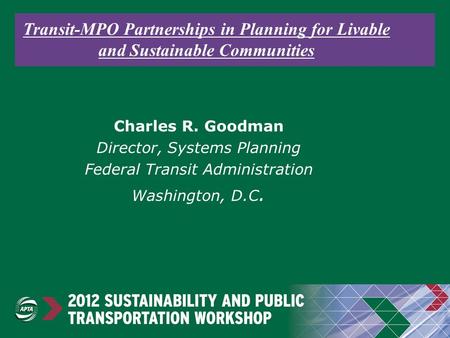 Transit-MPO Partnerships in Planning for Livable and Sustainable Communities Charles R. Goodman Director, Systems Planning Federal Transit Administration.