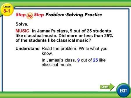 Lesson 8-1 Example 4 8-1 Solve. MUSIC In Jamaal’s class, 9 out of 25 students like classical music. Did more or less than 25% of the students like classical.