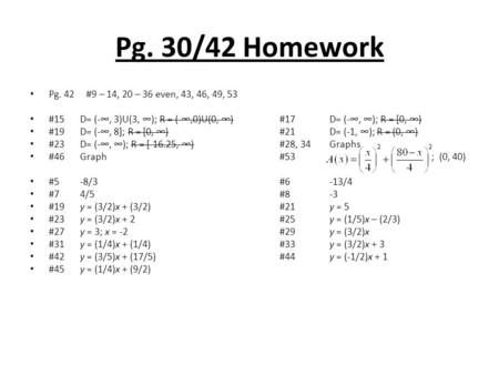 Pg. 30/42 Homework Pg. 42 #9 – 14, 20 – 36 even, 43, 46, 49, 53 #15D= (-∞, 3)U(3, ∞); R = (-∞,0)U(0, ∞)#17D= (-∞, ∞); R = [0, ∞) #19D= (-∞, 8]; R = [0,