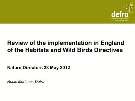Review of the implementation in England of the Habitats and Wild Birds Directives Nature Directors 23 May 2012 Robin Mortimer, Defra.