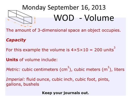 Monday September 16, 2013 The amount of 3-dimensional space an object occupies. Capacity For this example the volume is 4×5×10 = 200 units 3 Units of volume.