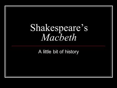 Shakespeare’s Macbeth A little bit of history. James I: The beginning of the Stuarts Becomes King of England after Elizabeth I takes throne in 1604 Was.