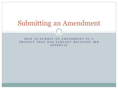 HOW TO SUBMIT AN AMENDMENT TO A PROJECT THAT HAS ALREADY RECEIVED IRB APPROVAL Submitting an Amendment.