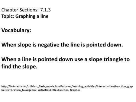 Chapter Sections: 7.1.3 Topic: Graphing a line Vocabulary: When slope is negative the line is pointed down. When a line is pointed down use a slope triangle.