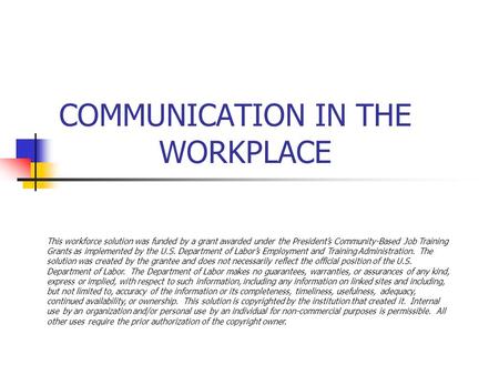 COMMUNICATION IN THE WORKPLACE This workforce solution was funded by a grant awarded under the President’s Community-Based Job Training Grants as implemented.