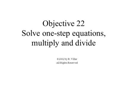 Objective 22 Solve one-step equations, multiply and divide ©2002 by R. Villar All Rights Reserved.