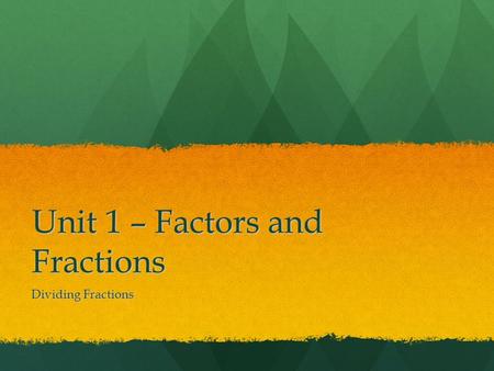 Unit 1 – Factors and Fractions Dividing Fractions.
