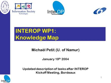 1 INTEROP WP1: Knowledge Map Michaël Petit (U. of Namur) January 19 th 2004 Updated description of tasks after INTEROP Kickoff Meeting, Bordeaux.