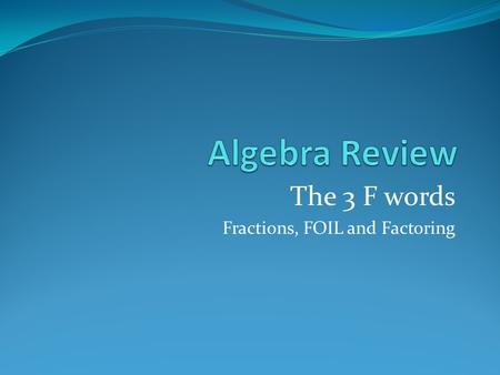 The 3 F words Fractions, FOIL and Factoring. Fractions Addition get a common denominator Factor all denominators to help find LCD Multiply both numerator.