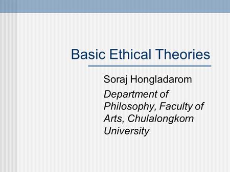 Basic Ethical Theories Soraj Hongladarom Department of Philosophy, Faculty of Arts, Chulalongkorn University.