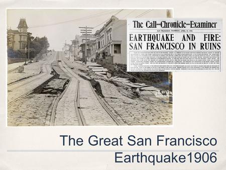 The Great San Francisco Earthquake1906. San Francisco, California ✤ [April 18, 1906] ✤ Magnitude: 7.8 ✤ Earthquake lasted less than a minute ✤ The city.