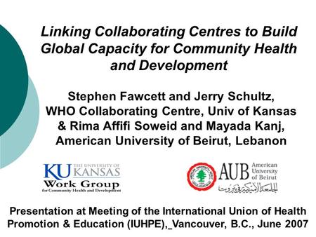 Linking Collaborating Centres to Build Global Capacity for Community Health and Development Stephen Fawcett and Jerry Schultz, WHO Collaborating Centre,