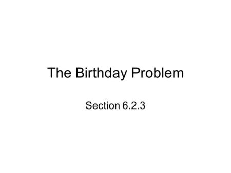 The Birthday Problem Section 6.2.3. The Birthday Problem What is the probability that in a group of 37 students at least two of them share a birthday?