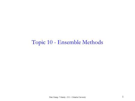 Data Mining - Volinsky - 2011 - Columbia University 1 Topic 10 - Ensemble Methods.