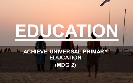EDUCATION ACHIEVE UNIVERSAL PRIMARY EDUCATION (MDG 2)