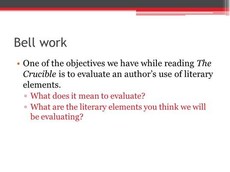 Bell work One of the objectives we have while reading The Crucible is to evaluate an author’s use of literary elements. ▫What does it mean to evaluate?