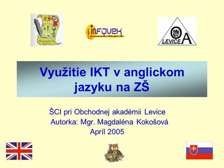 Využitie IKT v anglickom jazyku na ZŠ ŠCI pri Obchodnej akadémii Levice Autorka: Mgr. Magdaléna Kokošová Apríl 2005.