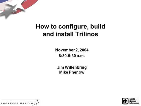 How to configure, build and install Trilinos November 2, 2004 8:30-9:30 a.m. Jim Willenbring Mike Phenow.