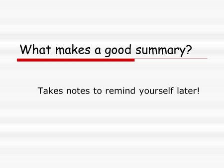What makes a good summary? Takes notes to remind yourself later!