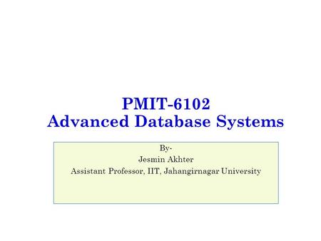 PMIT-6102 Advanced Database Systems By- Jesmin Akhter Assistant Professor, IIT, Jahangirnagar University.