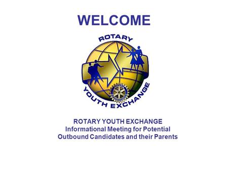 WELCOME ROTARY YOUTH EXCHANGE Informational Meeting for Potential Outbound Candidates and their Parents.