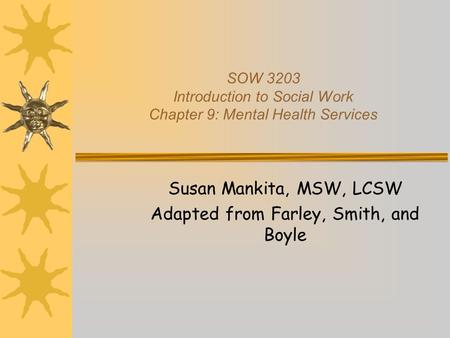 SOW 3203 Introduction to Social Work Chapter 9: Mental Health Services Susan Mankita, MSW, LCSW Adapted from Farley, Smith, and Boyle.