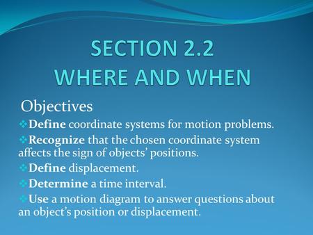 Objectives  Define coordinate systems for motion problems.  Recognize that the chosen coordinate system affects the sign of objects’ positions.  Define.