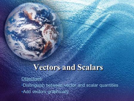 Vectors and Scalars Objectives: Distinguish between vector and scalar quantitiesDistinguish between vector and scalar quantities Add vectors graphicallyAdd.