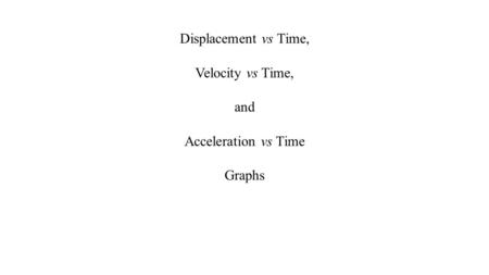 Displacement vs Time, Velocity vs Time, and Acceleration vs Time Graphs.