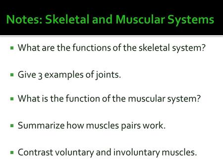  What are the functions of the skeletal system?  Give 3 examples of joints.  What is the function of the muscular system?  Summarize how muscles pairs.