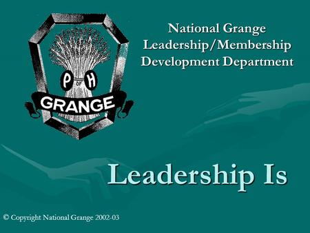 Leadership Is National Grange Leadership/Membership Development Department © Copyright National Grange 2002-03.