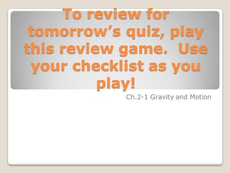To review for tomorrow’s quiz, play this review game. Use your checklist as you play! Ch.2-1 Gravity and Motion.