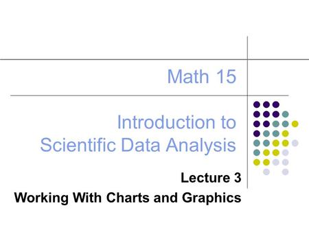 Math 15 Introduction to Scientific Data Analysis Lecture 3 Working With Charts and Graphics.