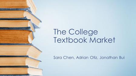 The College Textbook Market Sara Chen, Adrian Otiz, Jonathan Bui.