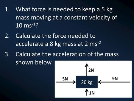 1.What force is needed to keep a 5 kg mass moving at a constant velocity of 10 ms -1 ? 2.Calculate the force needed to accelerate a 8 kg mass at 2 ms -2.