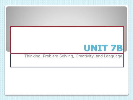 UNIT 7B Thinking, Problem Solving, Creativity, and Language.