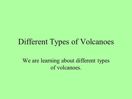 Different Types of Volcanoes We are learning about different types of volcanoes.