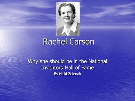 Rachel Carson Why she should be in the National Inventors Hall of Fame By Nicki Zelenak.